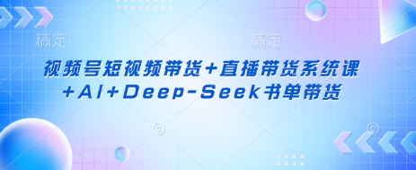 视频号短视频带货+直播带货系统课+AI+Deep-Seek书单带货-Scorpio丨网创