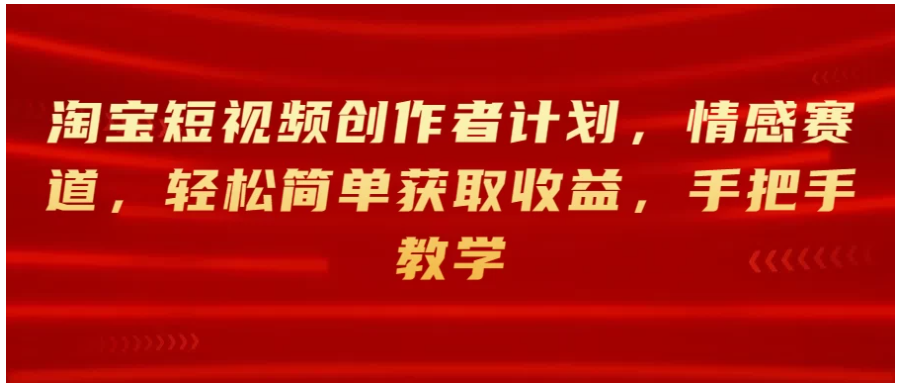 淘宝短视频创作者计划，情感赛道，轻松简单获取收益，手把手教学-Scorpio丨网创