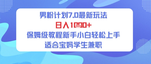 男粉计划7.0最新玩法，日入多张，保姆级教程新手小白轻松上手，适合宝妈学生兼职-Scorpio丨网创