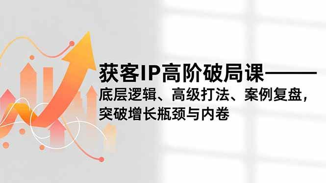 (16804期)获客IP高阶破局课,底层逻辑、高级打法、案例复盘,突破增长瓶颈与内卷-Scorpio丨网创