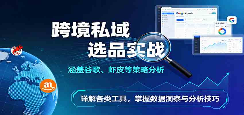 跨境私域选品实战:涵盖谷歌、虾皮等策略分析,详解各类工具,掌握数据洞察与分析技巧-Scorpio丨网创