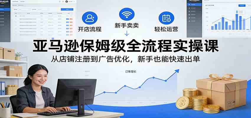 亚马逊保姆级全流程实操课：从店铺注册到广告优化，新手也能快速出单-Scorpio丨网创