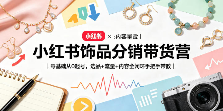 小红书饰品分销带货营｜零基础从0起号，选品+流量+内容全闭环手把手带教-Scorpio丨网创