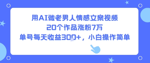 用AI做老男人情感文案视频，20个作品涨粉7W，单号每天收益3张+，小白操作简单-Scorpio丨网创