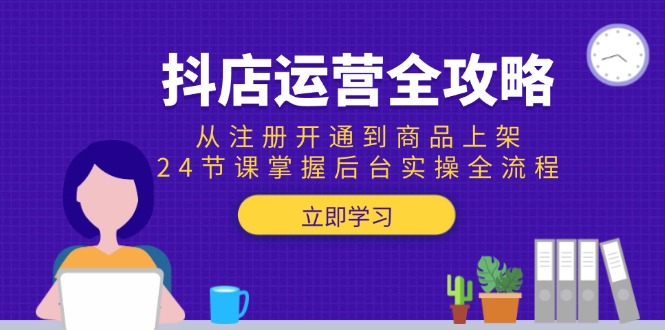 （15057期）抖店运营全攻略：从注册开通到商品上架，24节课掌握后台实操全流程-Scorpio丨网创