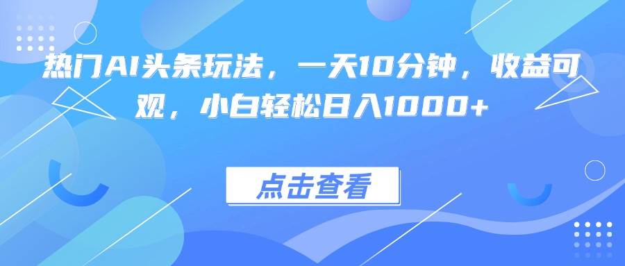 （15991期）热门AI头条玩法，一天10分钟，收益可观，小白轻松日入1000+-Scorpio丨网创