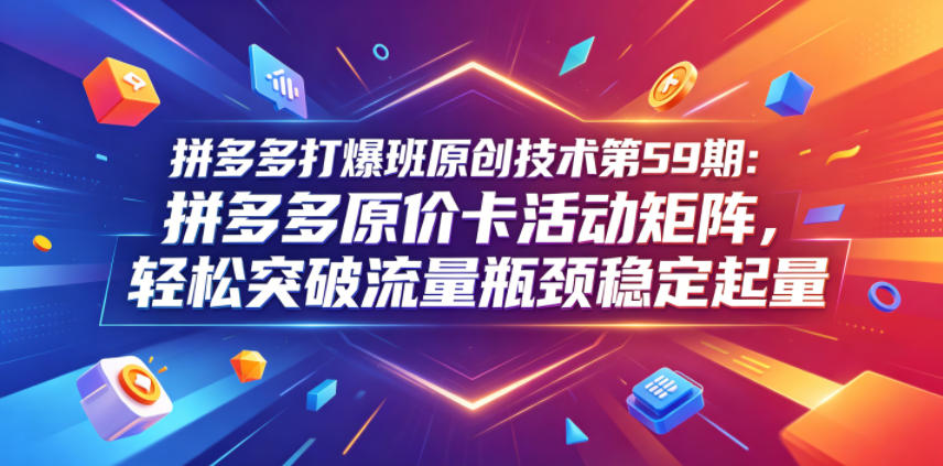 拼多多打爆班原创技术第59期:拼多多原价卡活动矩阵,轻松突破流量瓶颈稳定起量-Scorpio丨网创