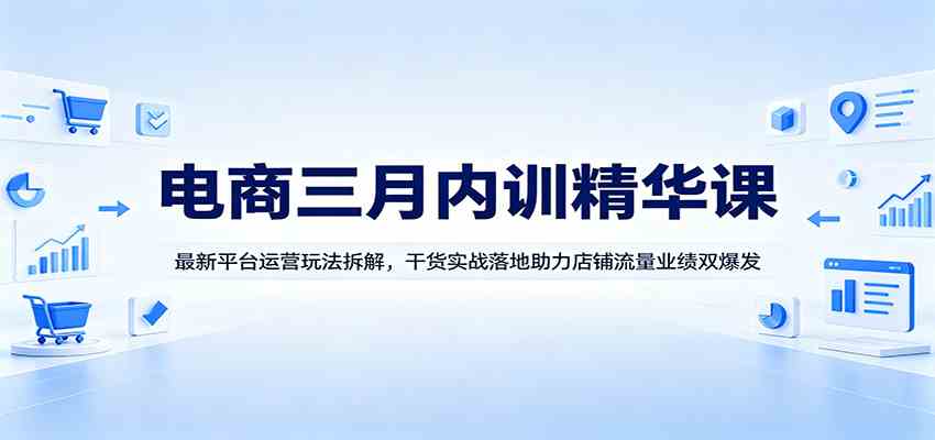 电商三月内训精华课：最新平台运营玩法拆解，干货实战落地助力店铺流量业绩双爆发-Scorpio丨网创