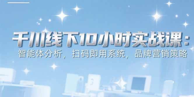 (15450期)6月千川线下10小时实战课:智能体分析,扫码即用系统,品牌营销策略-Scorpio丨网创