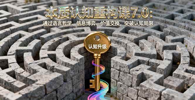 (16218期)本质认知重构课7.0:通过语言哲学、信息博弈、价值交换,突破认知局限-Scorpio丨网创