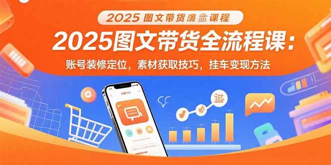 （15716期）2025图文带货全流程课：账号装修定位，素材获取技巧，挂车变现方法-Scorpio丨网创