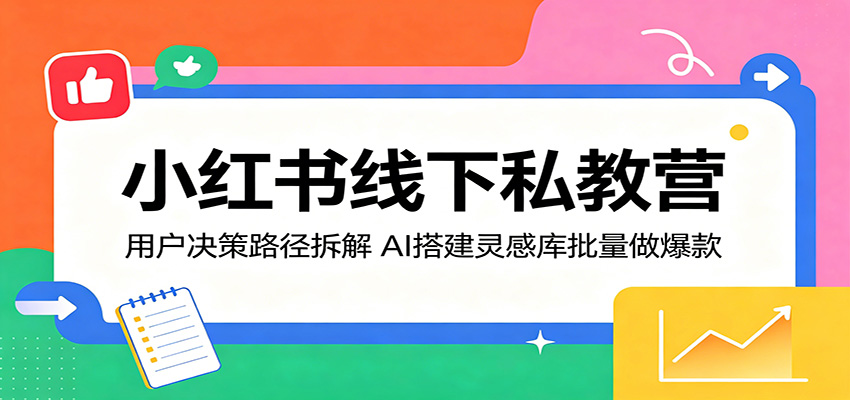 小红书线下私教营：用户决策路径拆解，AI搭建灵感库批量做爆款-Scorpio丨网创