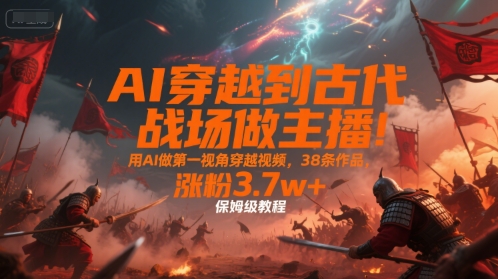 AI穿越到古代战场做主播!用AI做第一视角穿越视频,38条作品,涨粉3.7w+,保姆级教程-Scorpio丨网创