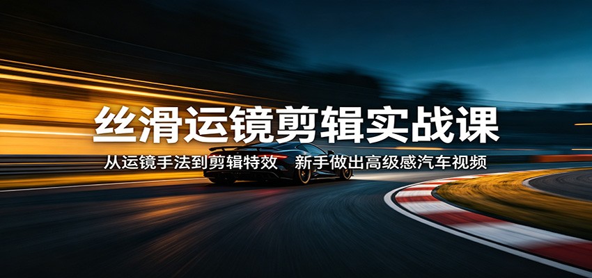 丝滑运镜剪辑实战课：从运镜手法到剪辑特效，新手做出高级感汽车视频-Scorpio丨网创