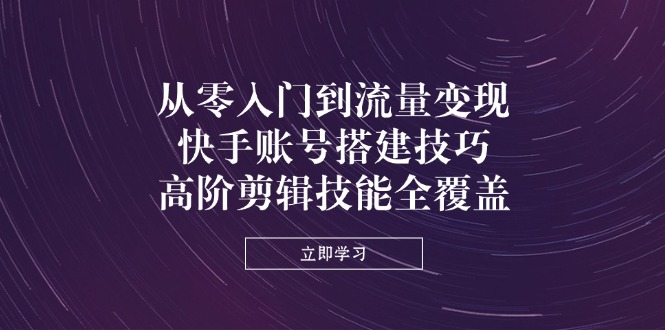 （14313期）从零入门到流量变现，快手账号搭建技巧，高阶剪辑技能全覆盖-Scorpio丨网创