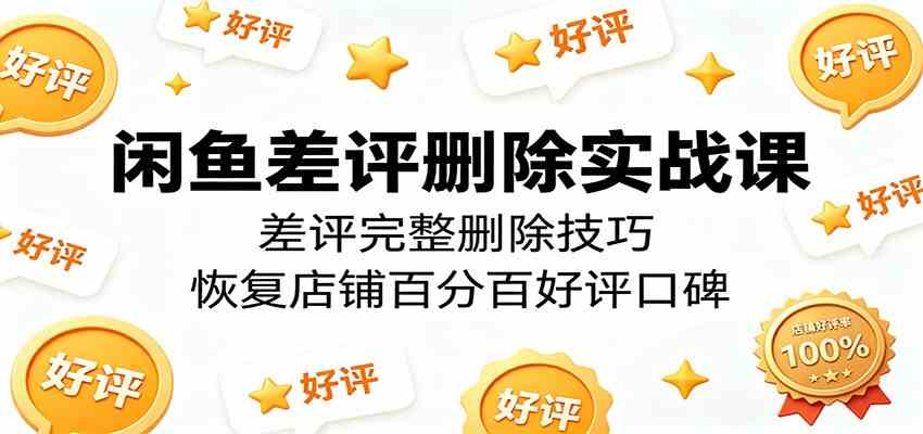 闲鱼差评删除实战课：差评完整删除技巧，恢复店铺百分百好评口碑-Scorpio丨网创