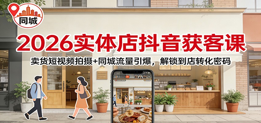 2026实体店抖音获客课：卖货短视频拍摄+同城流量引爆，解锁到店转化密码-Scorpio丨网创
