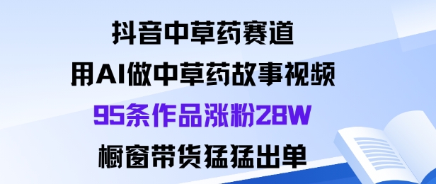 抖音中草药赛道，用Al做中草药故事视频95条作品涨粉28W，橱窗带货猛出单-Scorpio丨网创