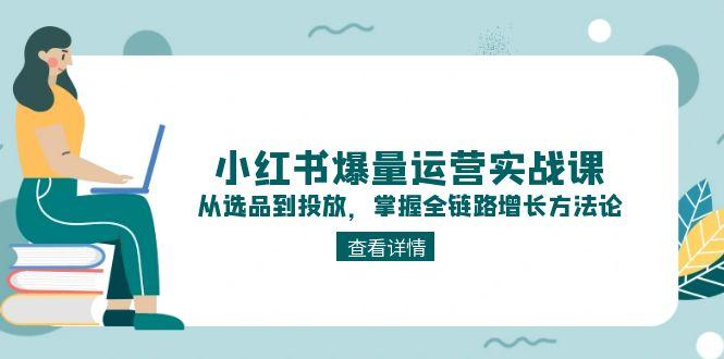 （15022期）小红书爆量运营实战课：从选品到投放，掌握全链路增长方法论-Scorpio丨网创